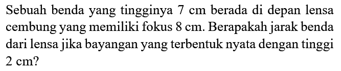 Sebuah benda yang tingginya  7 cm  berada di depan lensa cembung yang memiliki fokus  8 cm . Berapakah jarak benda dari lensa jika bayangan yang terbentuk nyata dengan tinggi  2 cm  ?