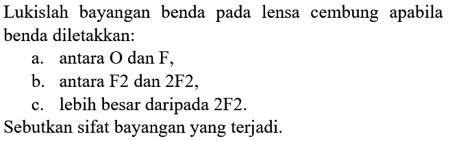 Lukislah bayangan benda pada lensa cembung apabila benda diletakkan:
a. antara  O dan F ,
b. antara  F 2  dan  2 ~F 2 ,
c. lebih besar daripada  2 ~F 2 .
Sebutkan sifat bayangan yang terjadi.