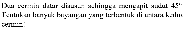 Dua cermin datar disusun sehingga mengapit sudut  45 . Tentukan banyak bayangan yang terbentuk di antara kedua cermin!