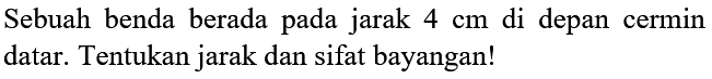 Sebuah benda berada pada jarak  4 cm  di depan cermin datar. Tentukan jarak dan sifat bayangan!