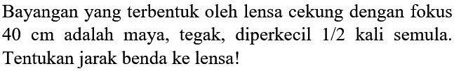 Bayangan yang terbentuk oleh lensa cekung dengan fokus  40 cm  adalah maya, tegak, diperkecil  1 / 2  kali semula. Tentukan jarak benda ke lensa!