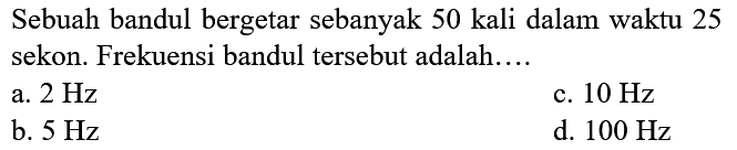 Sebuah bandul bergetar sebanyak 50 kali dalam waktu 25 sekon. Frekuensi bandul tersebut adalah....
a.  2 Hz 
c.  10 Hz 
b.  5 Hz 
d.  100 Hz 