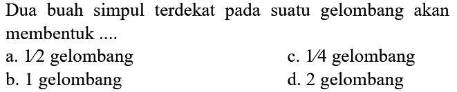 Dua buah simpul terdekat pada suatu gelombang akan membentuk ....
a.  1 / 2  gelombang
c.  1 / 4  gelombang
b. 1 gelombang
d. 2 gelombang