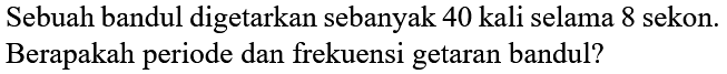 Sebuah bandul digetarkan sebanyak 40 kali selama 8 sekon. Berapakah periode dan frekuensi getaran bandul?