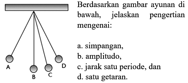 Berdasarkan gambar ayunan di bawah, jelaskan pengertian mengenai :
a. simpangan,
b. amplitudo,
c. jarak satu periode, dan
d. satu getaran
A B C D