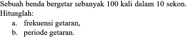 Sebuah benda bergetar sebanyak 100 kali dalam 10 sekon. Hitunglah: a. frekuensi getaran, b. periode getaran.