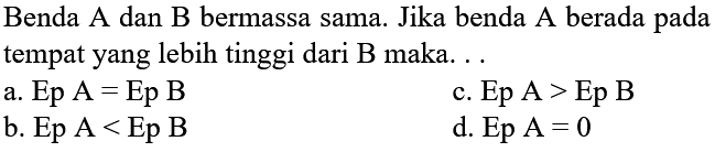 Benda A dan B bermassa sama. Jika benda A berada pada tempat yang lebih tinggi dari B maka ...