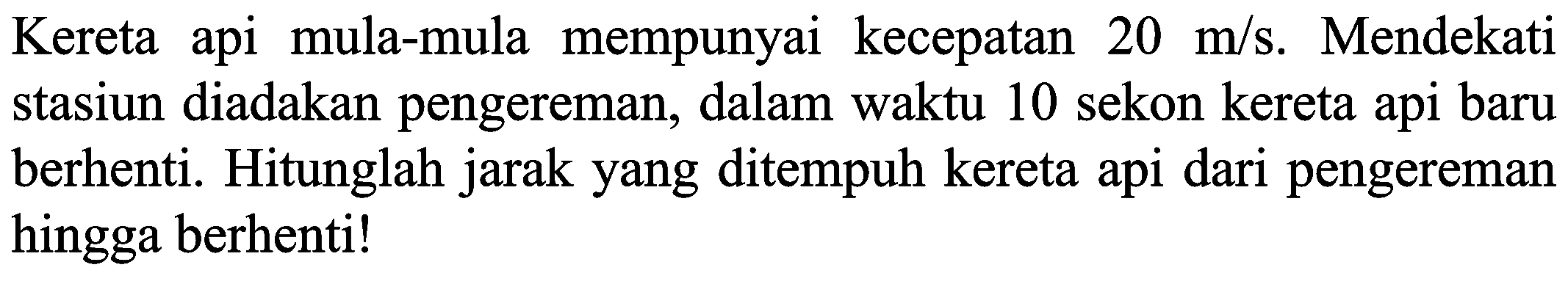 Kereta api mula-mula mempunyai kecepatan 20 m/s. Mendekati stasiun diadakan pengereman, dalam waktu 10 sekon kereta api baru berhenti. Hitunglah jarak yang ditempuh kereta api dari pengereman hingga berhenti!