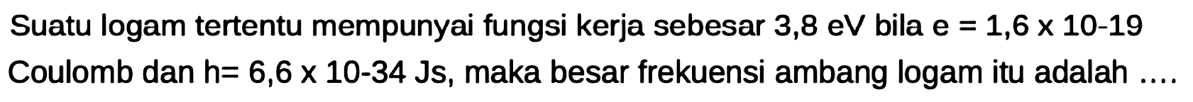 Suatu logam tertentu mempunyai fungsi kerja sebesar  3,8 eV  bila  E=1,6 x 10-19  Coulomb dan  H=6,6 x 10-34 Js , maka besar frekuensi ambang logam itu adalah ....