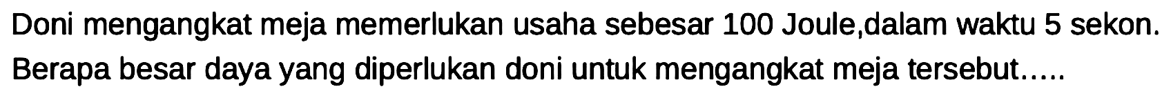 Doni mengangkat meja memerlukan usaha sebesar 100 Joule,dalam waktu 5 sekon. Berapa besar daya yang diperlukan doni untuk mengangkat meja tersebut.....