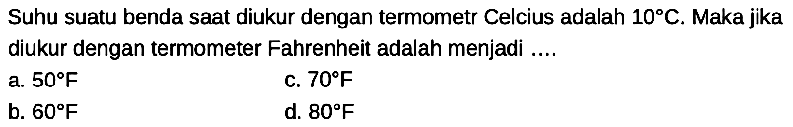 Suhu suatu benda saat diukur dengan termometr Celcius adalah  10 C . Maka jika diukur dengan termometer Fahrenheit adalah menjadi ....
a.  50 F 
c.  70 F 
b.  60 F 
d.  80 F 