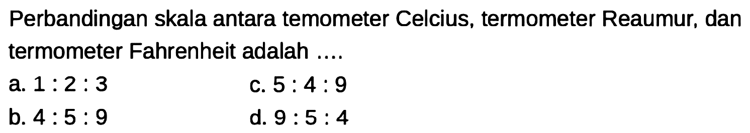 Perbandingan skala antara temometer Celcius, termometer Reaumur, dan termometer Fahrenheit adalah ....
a.  1: 2: 3 
c.  5: 4: 9 
b.  4: 5: 9 
d.  9: 5: 4 