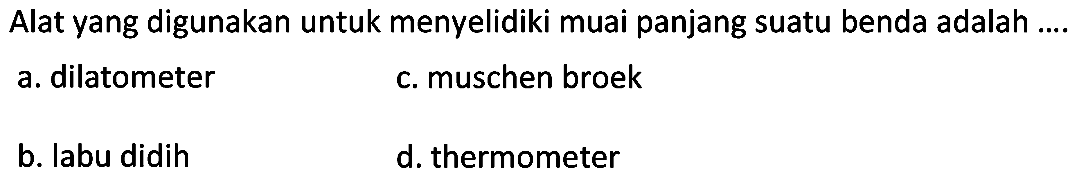 Alat yang digunakan untuk menyelidiki muai panjang suatu benda adalah ....
a. dilatometer
c. muschen broek
b. labu didih
d. thermometer