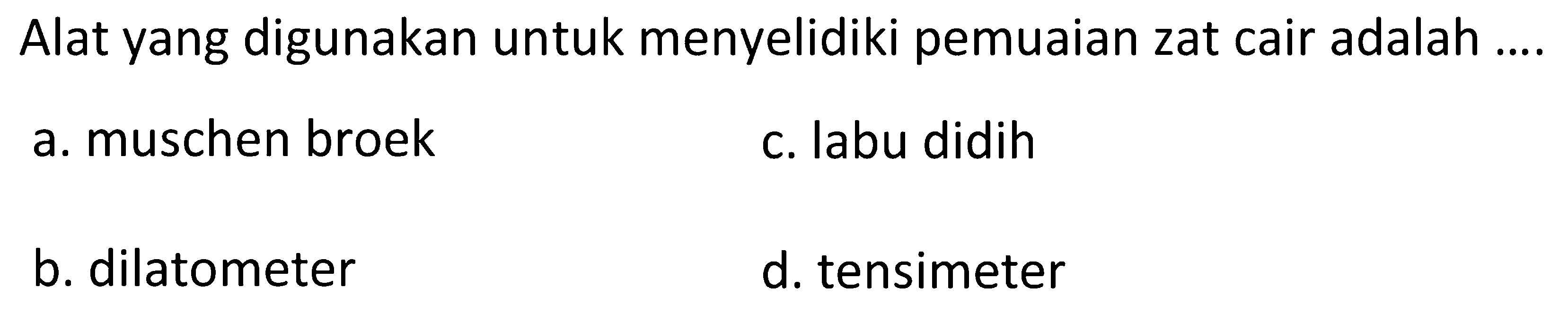 Alat yang digunakan untuk menyelidiki pemuaian zat cair adalah ....
a. muschen broek
c. labu didih
b. dilatometer
d. tensimeter