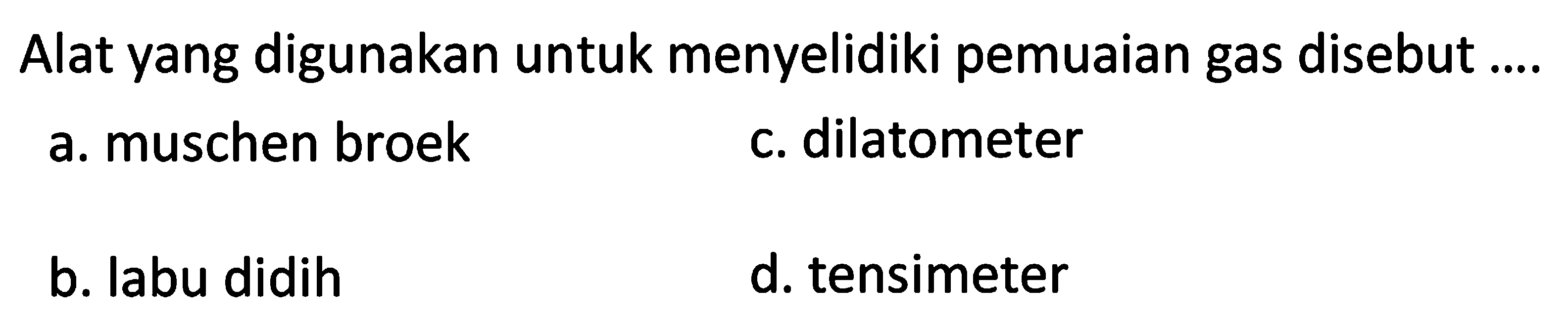 Alat yang digunakan untuk menyelidiki pemuaian gas disebut ....
a. muschen broek
c. dilatometer
b. labu didih
d. tensimeter