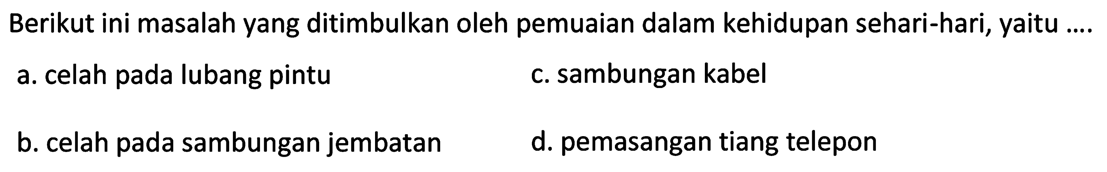 Berikut ini masalah yang ditimbulkan oleh pemuaian dalam kehidupan sehari-hari, yaitu ....
a. celah pada lubang pintu
c. sambungan kabel
b. celah pada sambungan jembatan
d. pemasangan tiang telepon