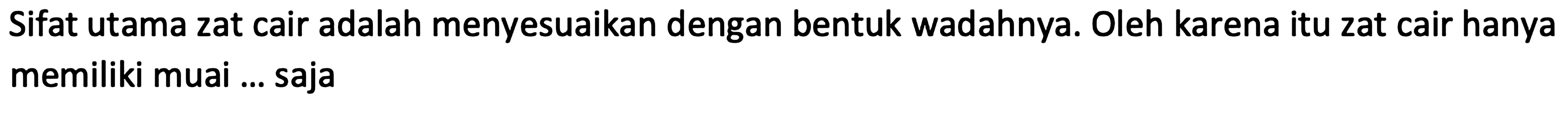 Sifat utama zat cair adalah menyesuaikan dengan bentuk wadahnya. Oleh karena itu zat cair hanya memiliki muai ... saja