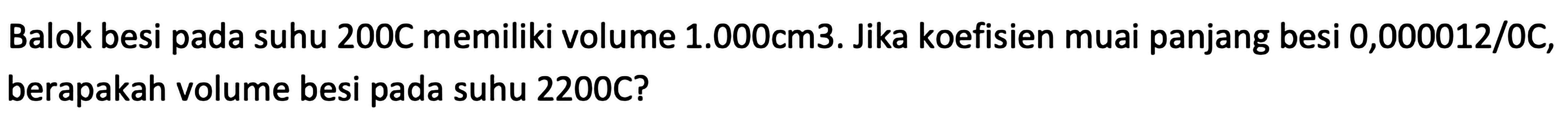 Balok besi pada suhu  200 C  memiliki volume  1.000 cm 3 . Jika koefisien muai panjang besi  0,000012 / 0 C , berapakah volume besi pada suhu 2200C?