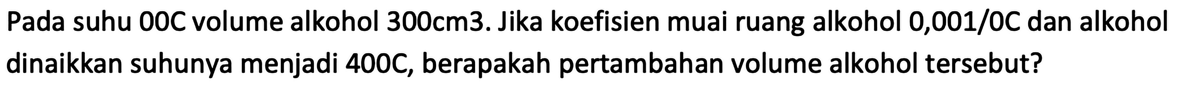 Pada suhu 00C volume alkohol  300 cm  3. Jika koefisien muai ruang alkohol 0,001/0C dan alkohol dinaikkan suhunya menjadi  400 C , berapakah pertambahan volume alkohol tersebut?