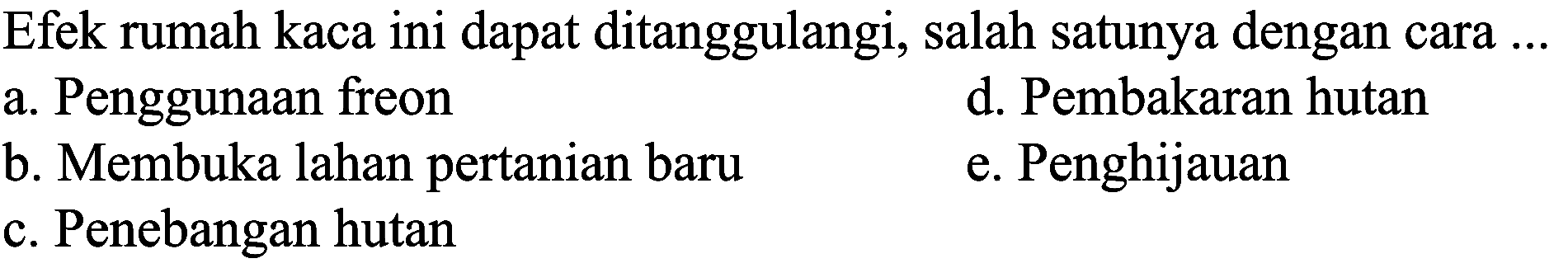  Efek rumah kaca ini dapat ditanggulangi, salah satunya dengan cara ... 
 d. Pembakaran hutan
a. Penggunaan freon 
e. Penghijauan
b. Membuka lahan pertanian baru 
c. Penebangan hutan   