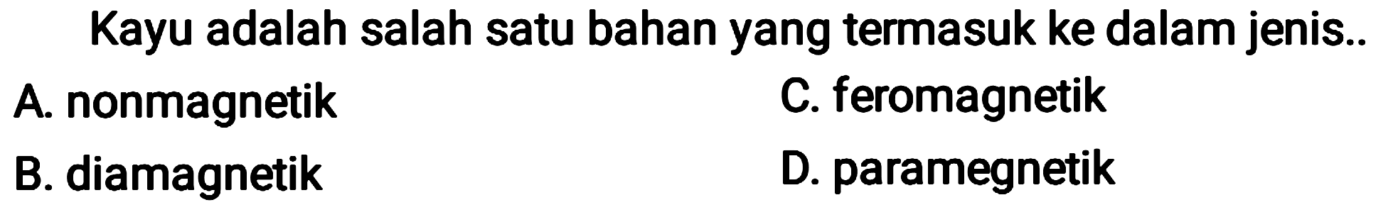 Kayu adalah salah satu bahan yang termasuk ke dalam jenis..
A. nonmagnetik
C. feromagnetik
B. diamagnetik
D. paramegnetik