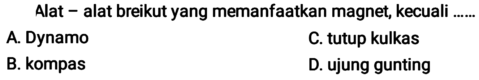 Alat-alat berikut yang memanfaatkan magnet, kecuali .... 
A. Dynamo 
B. kompas 
C. tutup kulkas 
D. ujung gunting