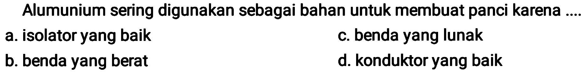 Alumunium sering digunakan sebagai bahan untuk membuat panci karena ....
a. isolator yang baik
c. benda yang lunak
b. benda yang berat
d. konduktor yang baik