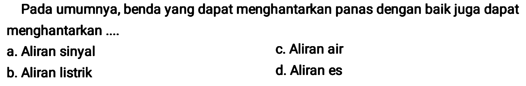 Pada umumnya, benda yang dapat menghantarkan panas dengan baik juga dapat menghantarkan ....
a. Aliran sinyal
c. Aliran air
b. Aliran listrik
d. Aliran es