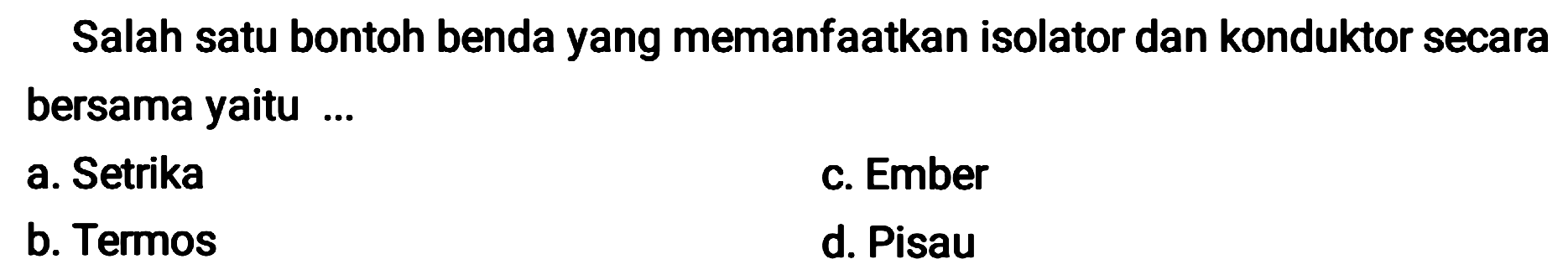 Salah satu bontoh benda yang memanfaatkan isolator dan konduktor secara bersama yaitu ...
a. Setrika
c. Ember
b. Termos
d. Pisau