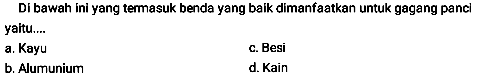 Di bawah ini yang termasuk benda yang baik dimanfaatkan untuk gagang panci yaitu....
a. Kayu
c. Besi
b. Alumunium
d. Kain