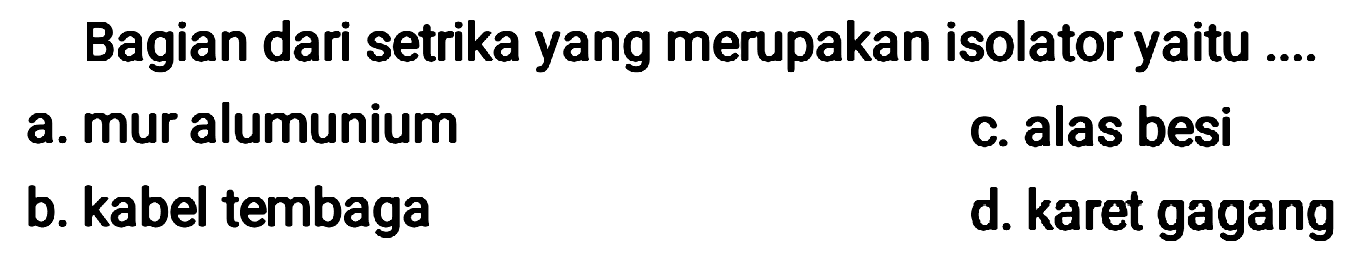 Bagian dari setrika yang merupakan isolator yaitu ....
a. mur alumunium
c. alas besi
b. kabel tembaga
d. karet gagang