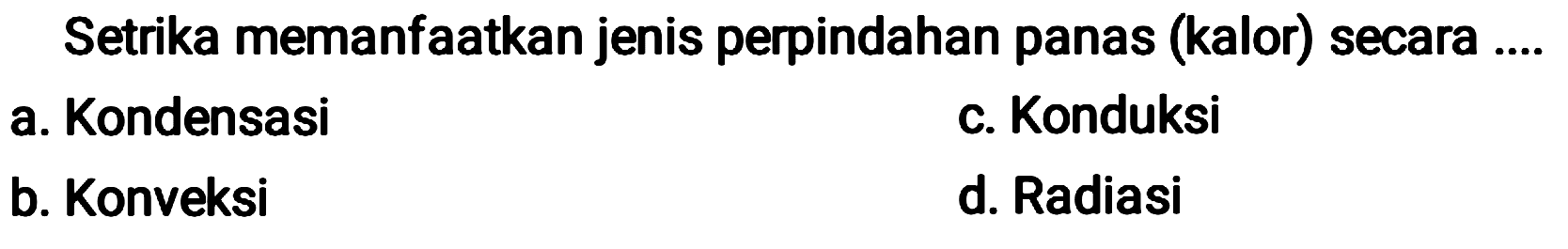 Setrika memanfaatkan jenis perpindahan panas (kalor) secara ....
a. Kondensasi
c. Konduksi
b. Konveksi
d. Radiasi