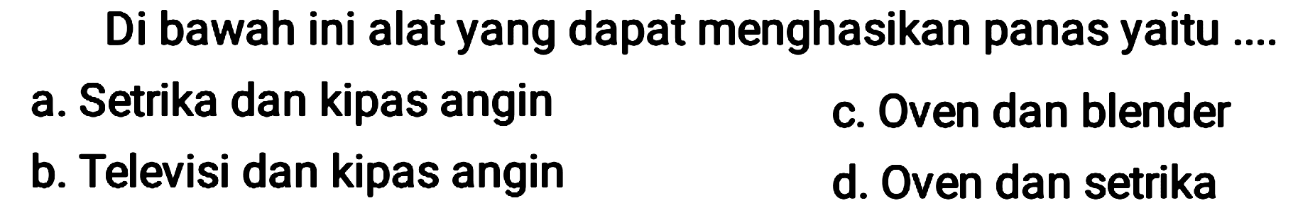 Di bawah ini alat yang dapat menghasikan panas yaitu ....
a. Setrika dan kipas angin
c. Oven dan blender
b. Televisi dan kipas angin
d. Oven dan setrika