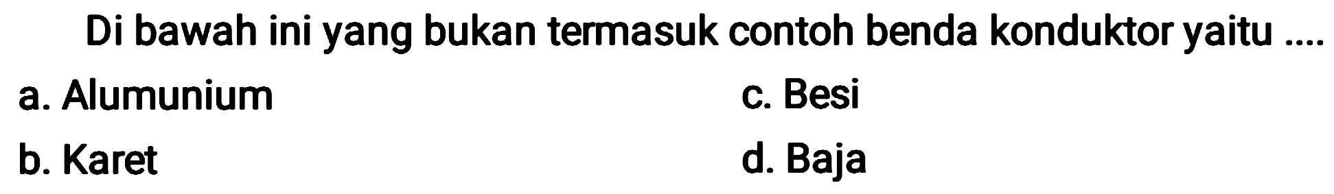 Di bawah ini yang bukan termasuk contoh benda konduktor yaitu ....
a. Alumunium
c. Besi
b. Karet
d. Baja