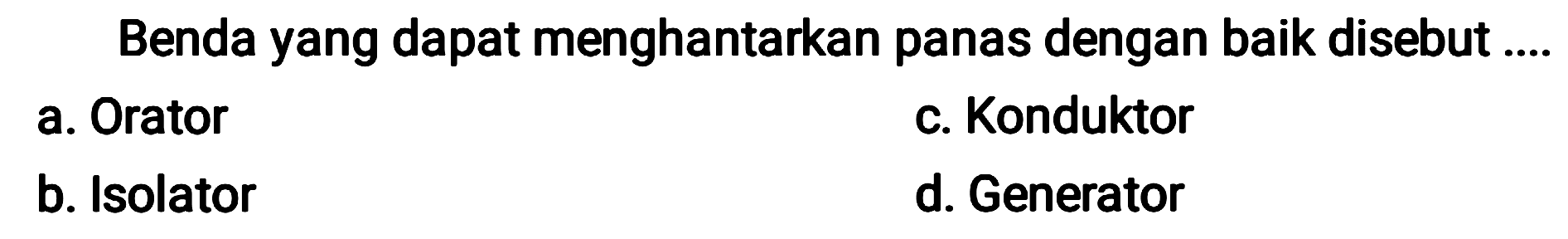 Benda yang dapat menghantarkan panas dengan baik disebut ....
a. Orator
c. Konduktor
b. Isolator
d. Generator