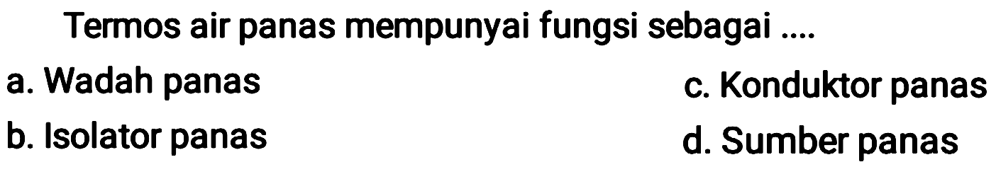 Termos air panas mempunyai fungsi sebagai ....
a. Wadah panas
c. Konduktor panas
b. Isolator panas
d. Sumber panas