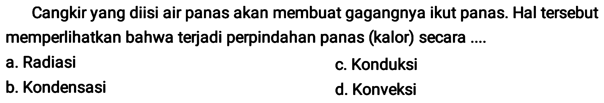 Cangkir yang diisi air panas akan membuat gagangnya ikut panas. Hal tersebut memperlihatkan bahwa terjadi perpindahan panas (kalor) secara ....
a. Radiasi
c. Konduksi
b. Kondensasi
d. Konveksi