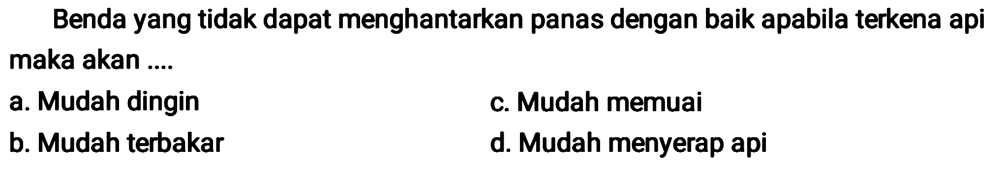 Benda yang tidak dapat menghantarkan panas dengan baik apabila terkena api maka akan ....
a. Mudah dingin
c. Mudah memuai
b. Mudah terbakar
d. Mudah menyerap api