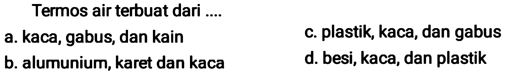 Termos air terbuat dari ....
c. plastik, kaca, dan gabus
a. kaca, gabus, dan kain
d. besi, kaca, dan plastik