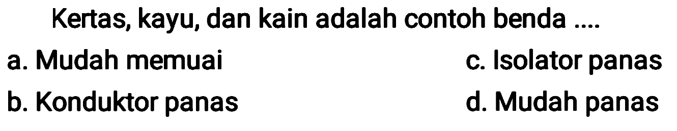 Kertas, kayu, dan kain adalah contoh benda ....
a. Mudah memuai
c. Isolator panas
b. Konduktor panas
d. Mudah panas