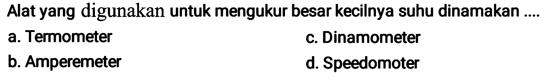 Alat yang digunakan untuk mengukur besar kecilnya suhu dinamakan ....
a. Termometer
c. Dinamometer
b. Amperemeter
d. Speedomoter