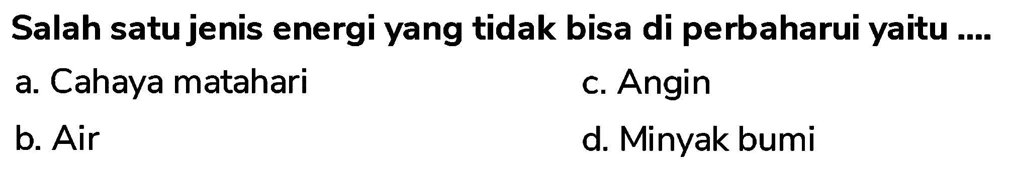 Salah satu jenis energi yang tidak bisa di perbaharui yaitu ....
a. Cahaya matahari
c. Angin
b. Air
d. Minyak bumi