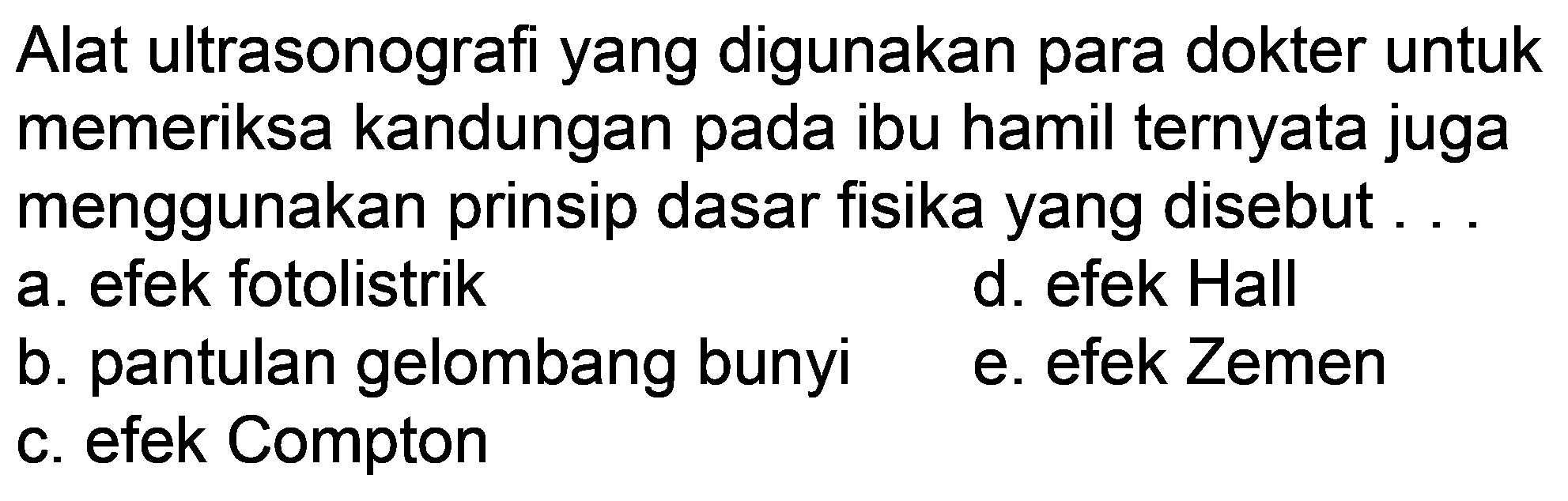 Alat ultrasonografi yang digunakan para dokter untuk memeriksa kandungan pada ibu hamil ternyata juga menggunakan prinsip dasar fisika yang disebut...
a. efek fotolistrik
d. efek Hall
b. pantulan gelombang bunyi
e. efek Zemen
c. efek Compton