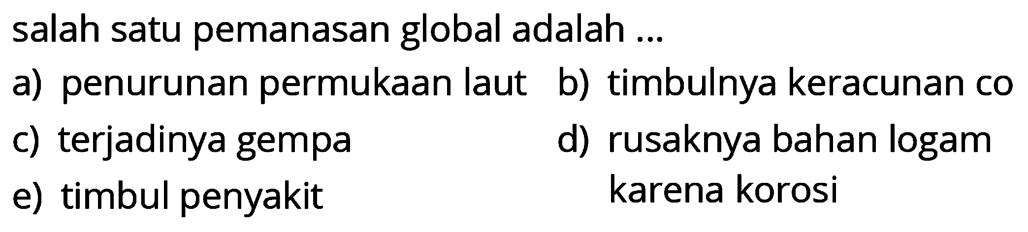 salah satu pemanasan global adalah ...
a) penurunan permukaan laut
b) timbulnya keracunan co
c) terjadinya gempa
d) rusaknya bahan logam
e) timbul penyakit karena korosi