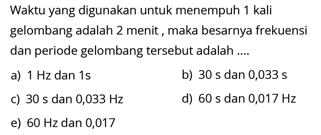 Waktu yang digunakan untuk menempuh 1 kali gelombang adalah 2 menit, maka besarnya frekuensi dan periode gelombang tersebut adalah ....