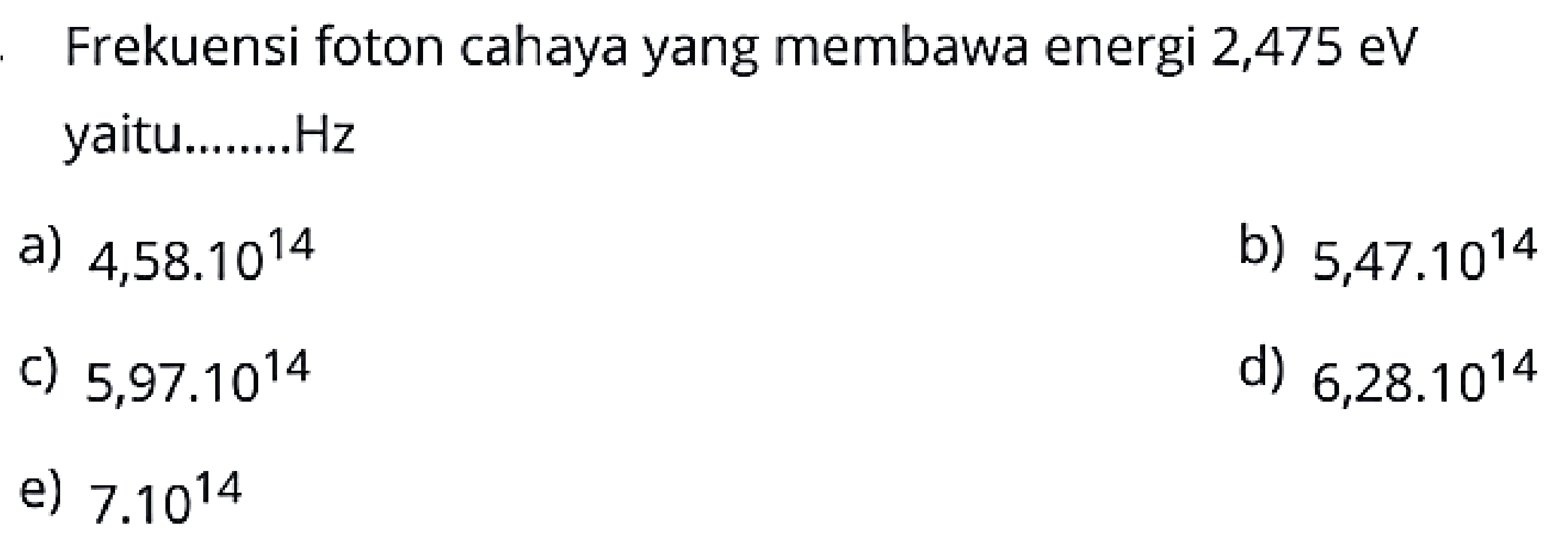 Frekuensi foton cahaya yang membawa energi  2,475 \mathrm{eV}  yaitu........Hz
a)  4,58.10^{14} 
b)  5,47.10^{14} 
c)  5,97.10^{14} 
d)  6,28.10^{14} 
e)  7.10^{14} 