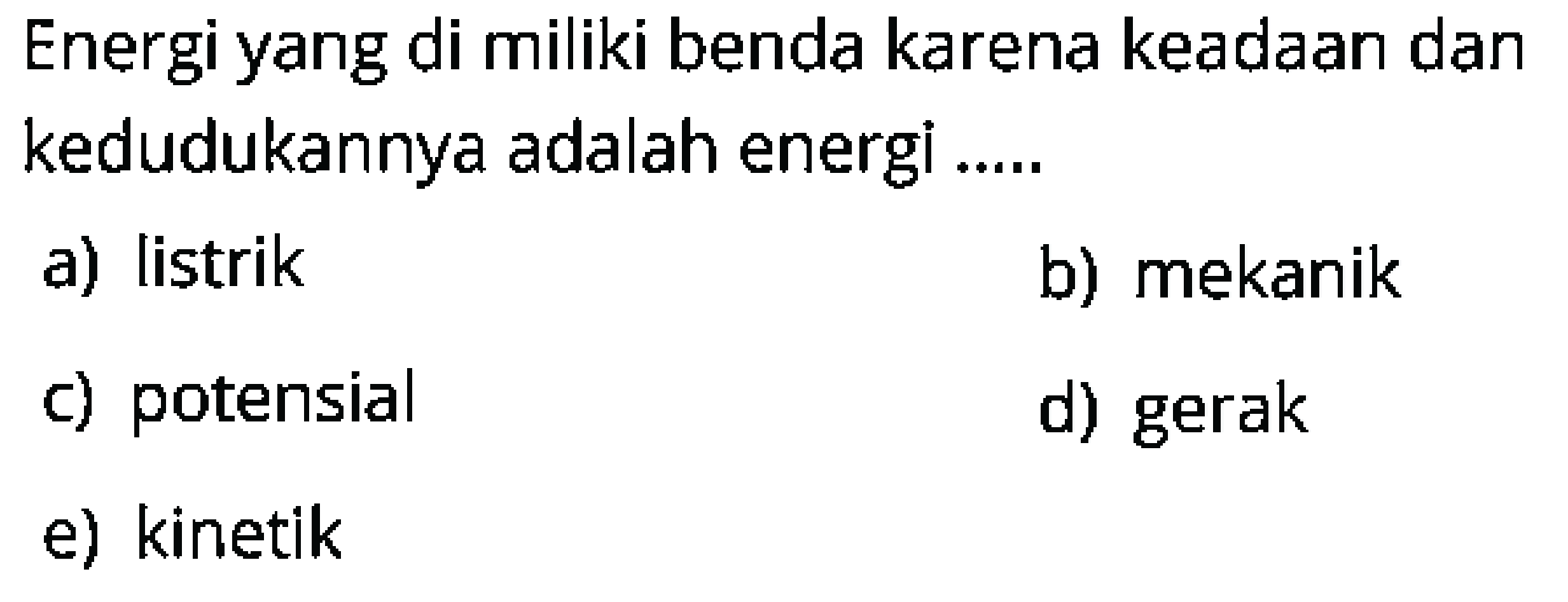 Energi yang di miliki benda karena keadaan dan kedudukannya adalah energì .....
a) listrik
b) mekanik
c) potensial
d) gerak
e) kinetik