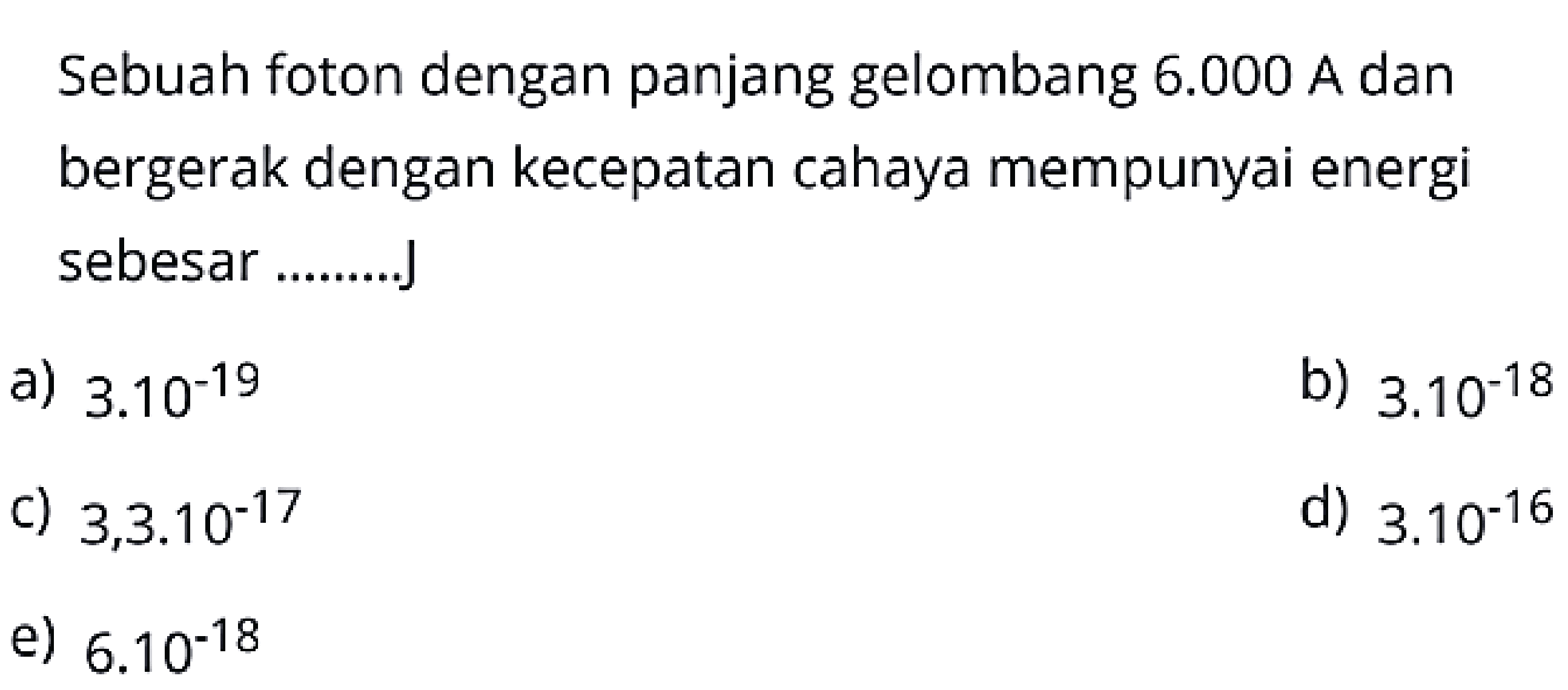 Sebuah foton dengan panjang gelombang  6.000  A dan bergerak dengan kecepatan cahaya mempunyai energi sebesar ..........
a)  3.10^{-19} 
b)  3.10^{-18} 
c)  3,3.10^{-17} 
d)  3.10^{-16} 
e)  6.10^{-18} 