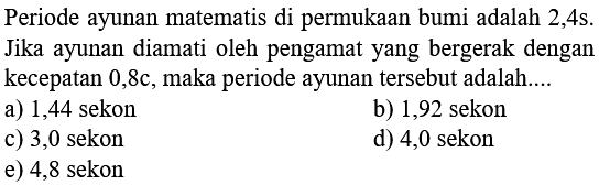 Periode ayunan matematis di permukaan bumi adalah 2,4s. Jika ayunan diamati oleh pengamat yang bergerak dengan kecepatan 0,8c, maka periode ayunan tersebut adalah ....