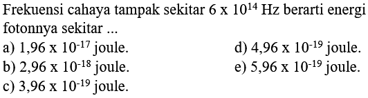 Frekuensi cahaya tampak sekitar  6 x 10^{14} Hz  berarti energi fotonnya sekitar ...
a)  1,96 x 10^(-17)  joule.
d)  4,96 x 10^(-19)  joule.
b)  2,96 x 10^(-18)  joule.
e)  5,96 x 10^(-19)  joule.
c)  3,96 x 10^(-19)  joule.